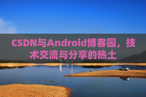 CSDN与Android博客园，技术交流与分享的热土